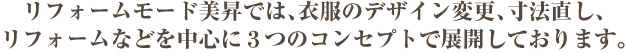リフォームモード美昇では、衣服のデザイン変更、寸法直し、リフォームなどを中心に３つのコンセプトで展開しております。